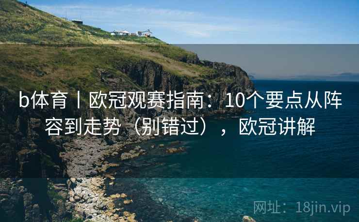 b体育丨欧冠观赛指南：10个要点从阵容到走势（别错过），欧冠讲解