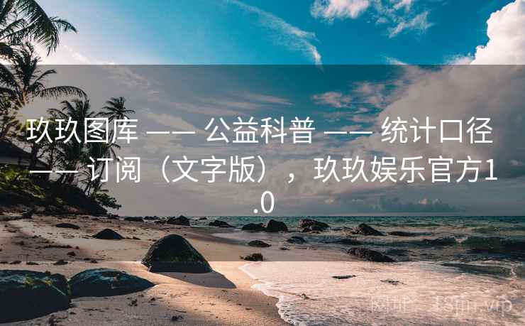 玖玖图库 —— 公益科普 —— 统计口径 —— 订阅（文字版），玖玖娱乐官方1.0