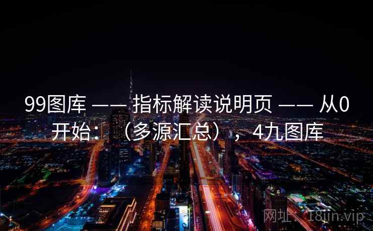 99图库 —— 指标解读说明页 —— 从0开始：（多源汇总），4九图库