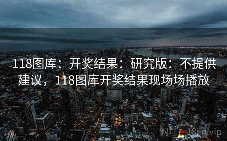 118图库：开奖结果：研究版：不提供建议，118图库开奖结果现场场播放