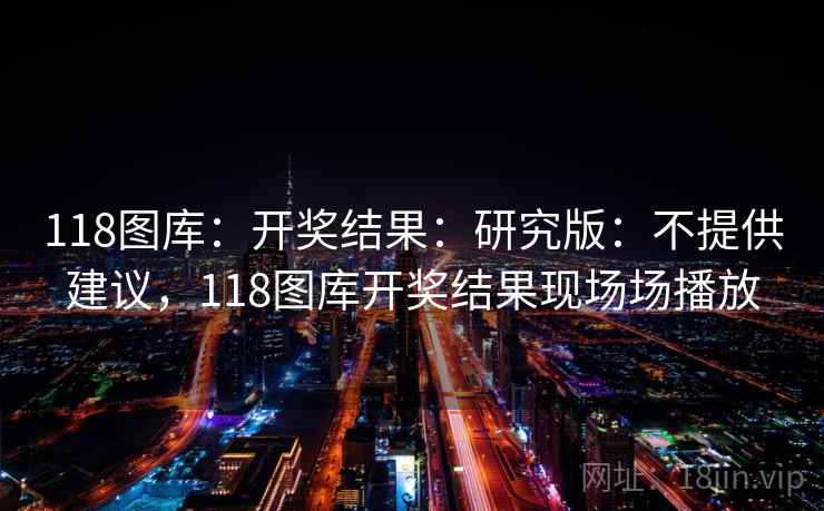 118图库：开奖结果：研究版：不提供建议，118图库开奖结果现场场播放