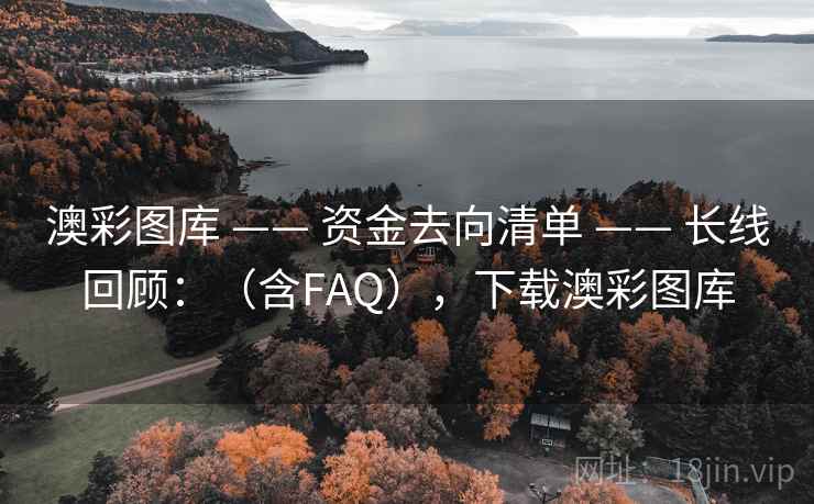 澳彩图库 —— 资金去向清单 —— 长线回顾：（含FAQ），下载澳彩图库