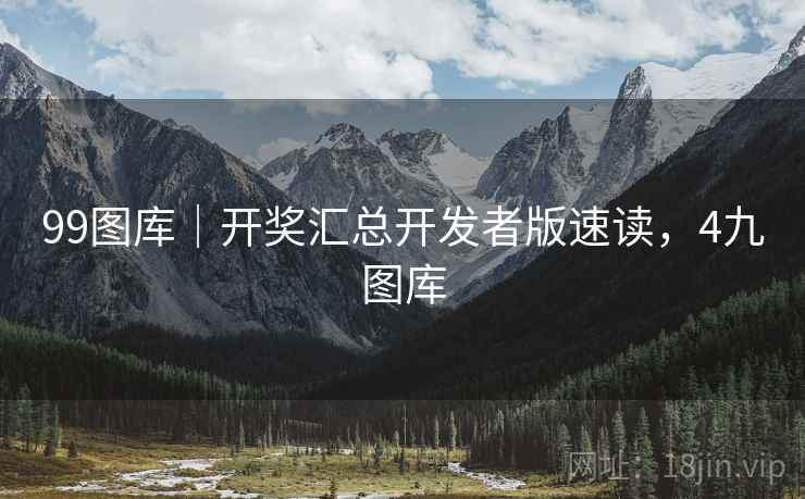 99图库｜开奖汇总开发者版速读，4九图库