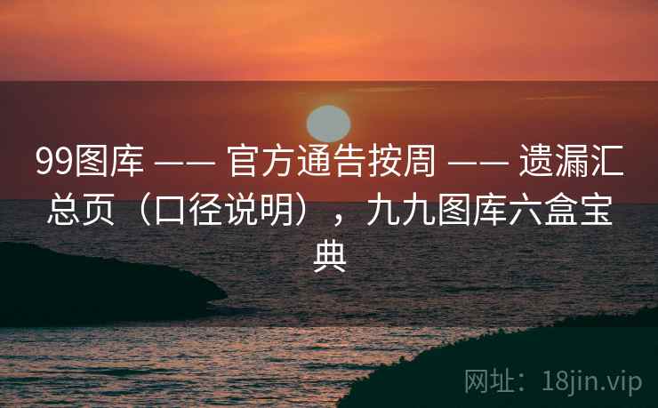 99图库 —— 官方通告按周 —— 遗漏汇总页（口径说明），九九图库六盒宝典