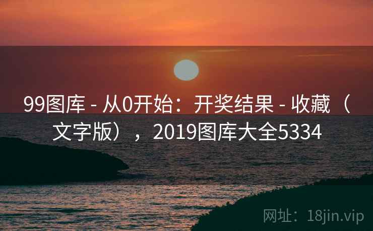 99图库 - 从0开始：开奖结果 - 收藏（文字版），2019图库大全5334