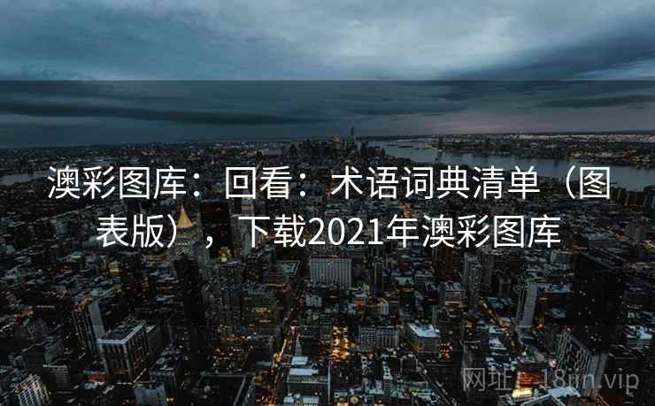 澳彩图库:回看:术语词典清单(图表版),下载2021年澳彩图库 澳彩图库:回看:术语词典清单(图表版),下载2021年澳彩图库
