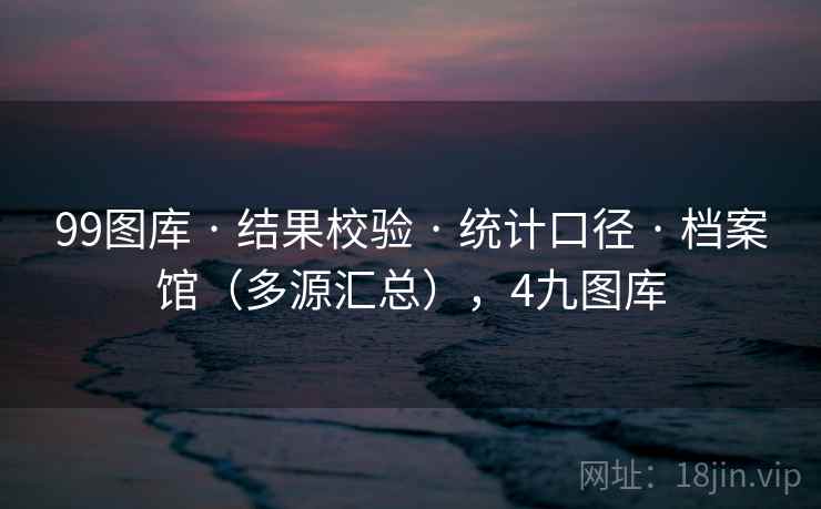 99图库 · 结果校验 · 统计口径 · 档案馆(多源汇总),4九图库 99图库 · 结果校验 · 统计口径 · 档案馆(多源汇总),4九图库