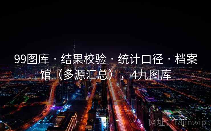99图库 · 结果校验 · 统计口径 · 档案馆(多源汇总),4九图库 99图库 · 结果校验 · 统计口径 · 档案馆(多源汇总),4九图库
