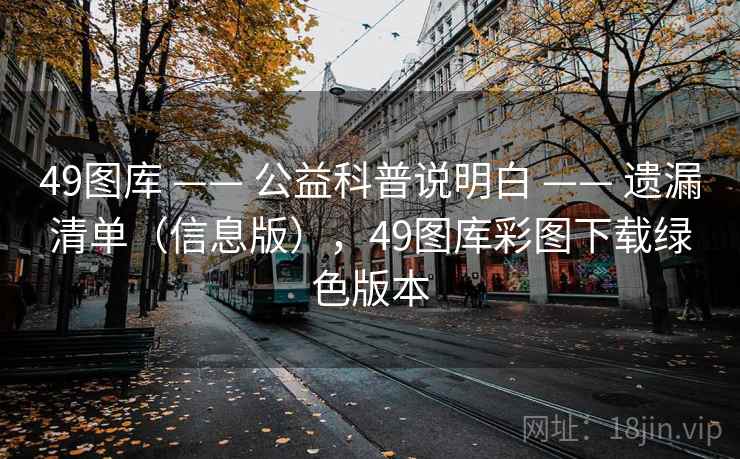 49图库 —— 公益科普说明白 —— 遗漏清单(信息版),49图库彩图下载绿色版本 49图库 —— 公益科普说明白 —— 遗漏清单(信息版),49图库彩图下载绿色版本