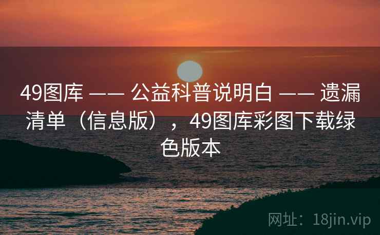 49图库 —— 公益科普说明白 —— 遗漏清单(信息版),49图库彩图下载绿色版本 49图库 —— 公益科普说明白 —— 遗漏清单(信息版),49图库彩图下载绿色版本