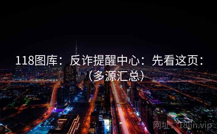 118图库:反诈提醒中心:先看这页:(多源汇总) 118图库:反诈提醒中心:先看这页:(多源汇总)