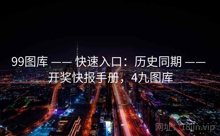 99图库 —— 快速入口:历史同期 —— 开奖快报手册,4九图库 99图库 —— 快速入口:历史同期 —— 开奖快报手册,4九图库