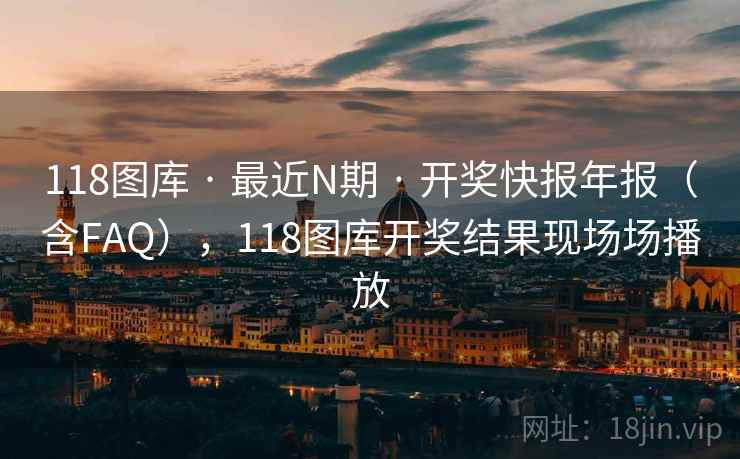 118图库 · 最近N期 · 开奖快报年报(含FAQ),118图库开奖结果现场场播放 118图库 · 最近N期 · 开奖快报年报(含FAQ),118图库开奖结果现场场播放