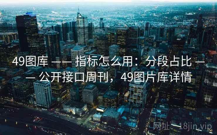 49图库 —— 指标怎么用：分段占比 —— 公开接口周刊，49图片库详情