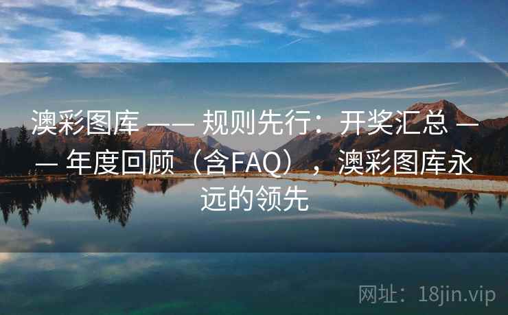 澳彩图库 —— 规则先行：开奖汇总 —— 年度回顾（含FAQ），澳彩图库永远的领先