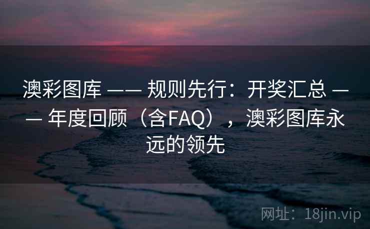 澳彩图库 —— 规则先行：开奖汇总 —— 年度回顾（含FAQ），澳彩图库永远的领先