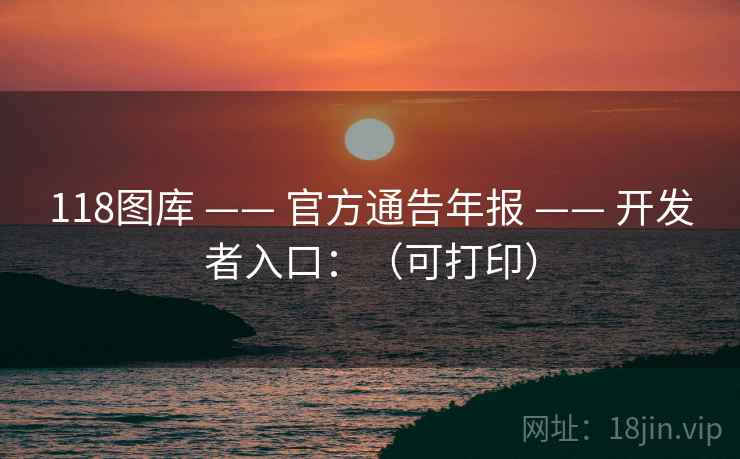 118图库 —— 官方通告年报 —— 开发者入口：（可打印）