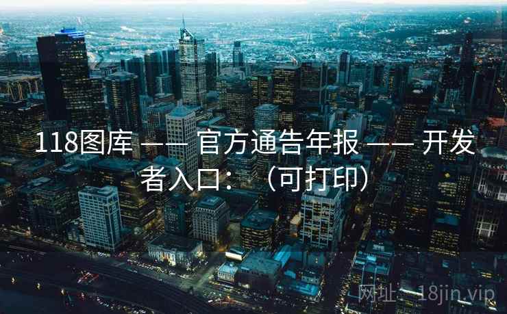 118图库 —— 官方通告年报 —— 开发者入口：（可打印）