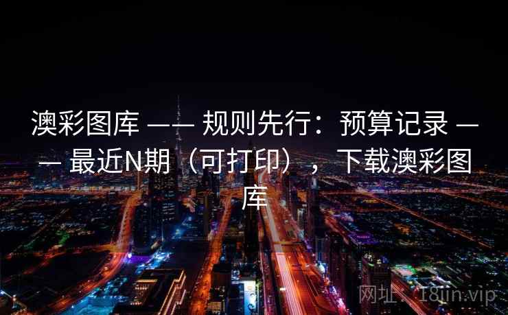 澳彩图库 —— 规则先行：预算记录 —— 最近N期（可打印），下载澳彩图库