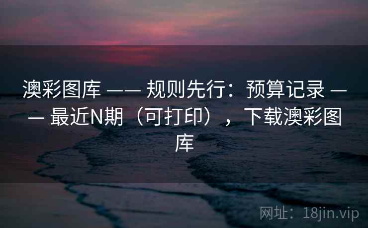 澳彩图库 —— 规则先行：预算记录 —— 最近N期（可打印），下载澳彩图库