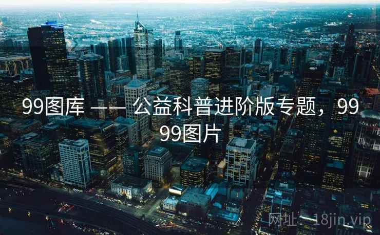 99图库 —— 公益科普进阶版专题，9999图片