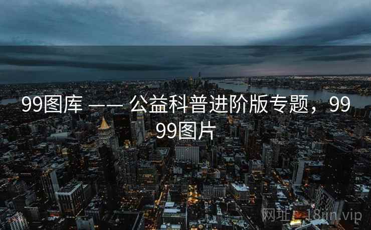 99图库 —— 公益科普进阶版专题，9999图片