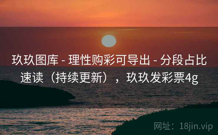 玖玖图库 - 理性购彩可导出 - 分段占比速读（持续更新），玖玖发彩票4g